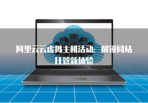 阿里云主機(jī)托管與網(wǎng)站托管 企業(yè)數(shù)字化轉(zhuǎn)型的堅實基石